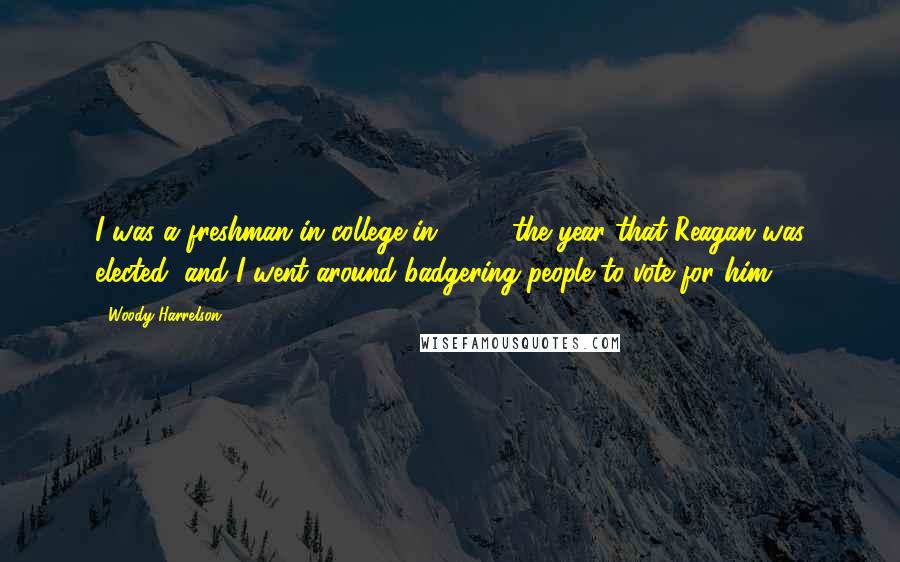 Woody Harrelson Quotes: I was a freshman in college in 1980, the year that Reagan was elected, and I went around badgering people to vote for him.