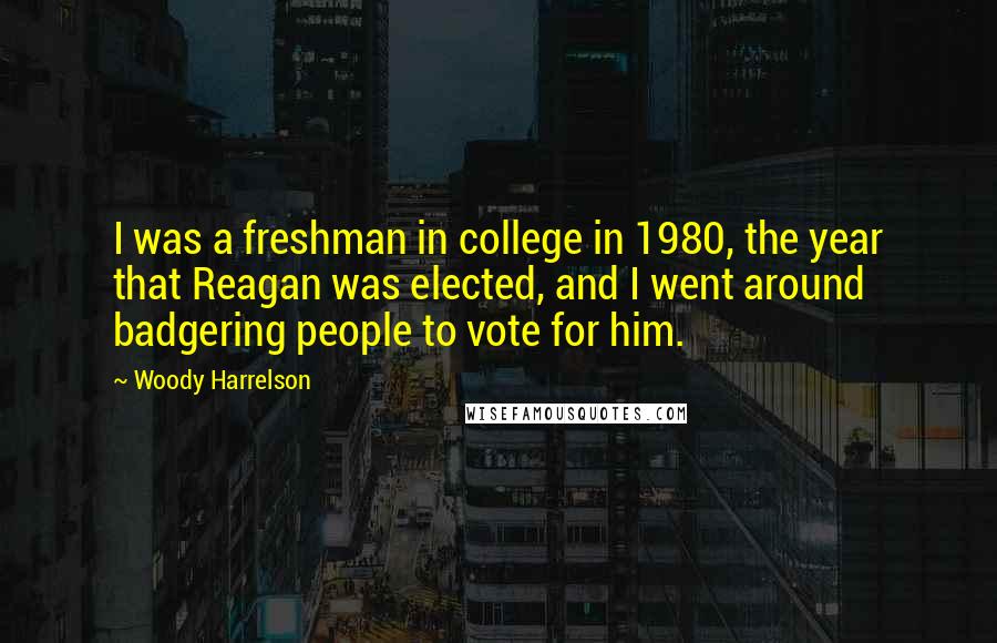 Woody Harrelson Quotes: I was a freshman in college in 1980, the year that Reagan was elected, and I went around badgering people to vote for him.