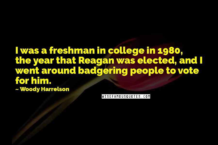 Woody Harrelson Quotes: I was a freshman in college in 1980, the year that Reagan was elected, and I went around badgering people to vote for him.