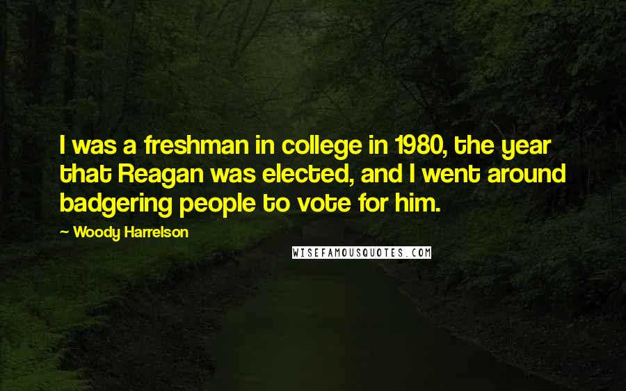 Woody Harrelson Quotes: I was a freshman in college in 1980, the year that Reagan was elected, and I went around badgering people to vote for him.