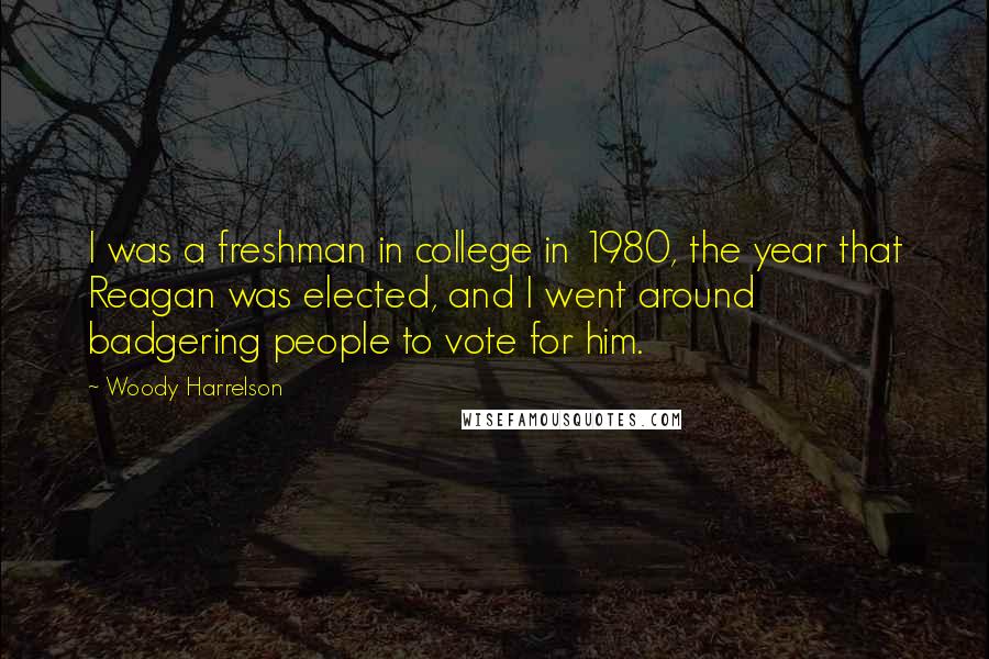 Woody Harrelson Quotes: I was a freshman in college in 1980, the year that Reagan was elected, and I went around badgering people to vote for him.