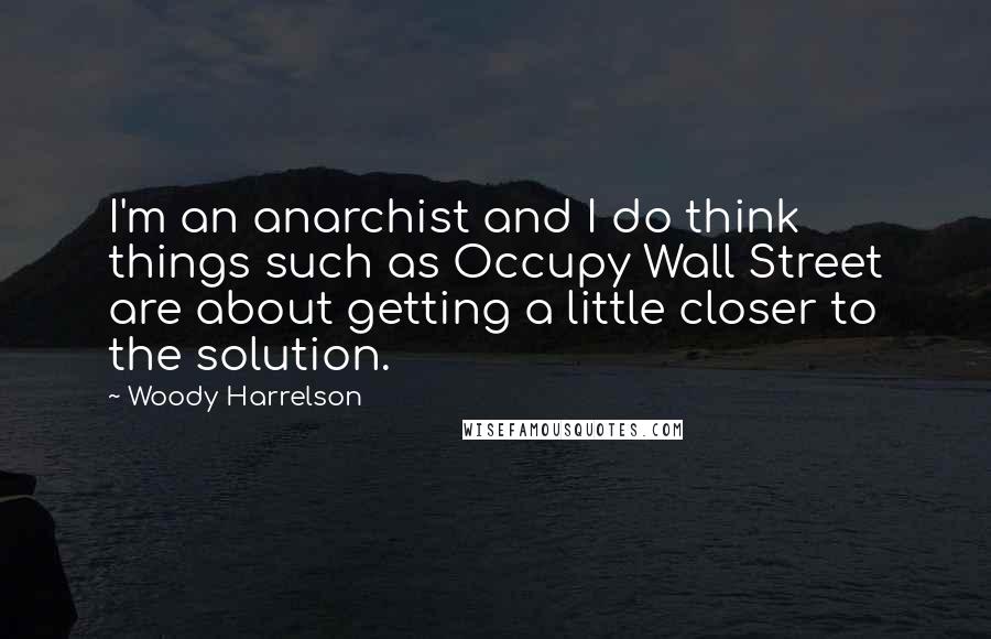 Woody Harrelson Quotes: I'm an anarchist and I do think things such as Occupy Wall Street are about getting a little closer to the solution.