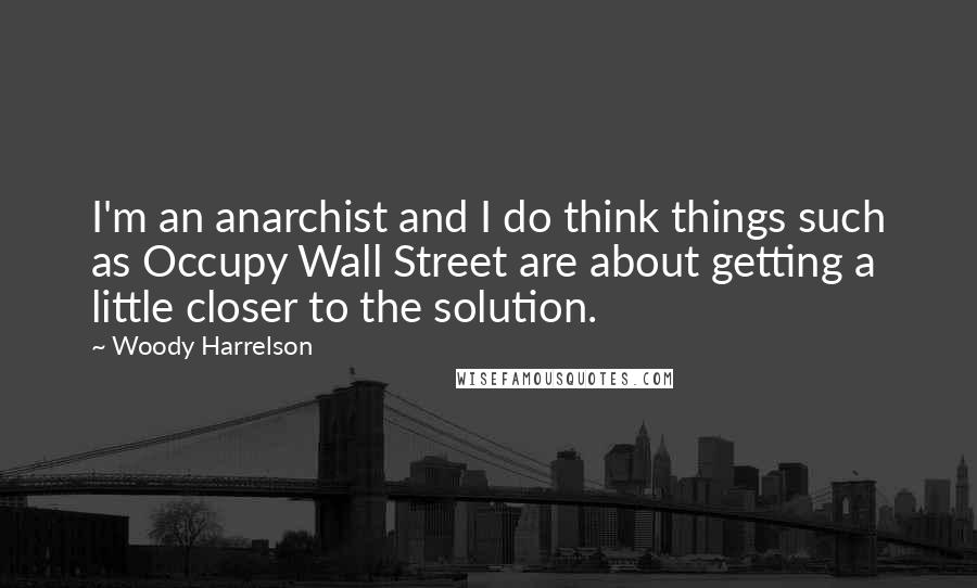 Woody Harrelson Quotes: I'm an anarchist and I do think things such as Occupy Wall Street are about getting a little closer to the solution.