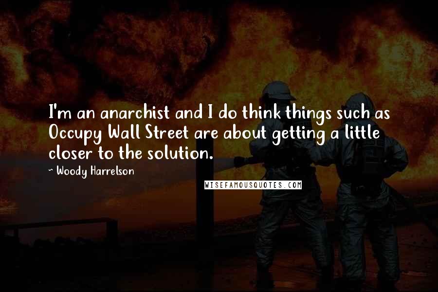 Woody Harrelson Quotes: I'm an anarchist and I do think things such as Occupy Wall Street are about getting a little closer to the solution.