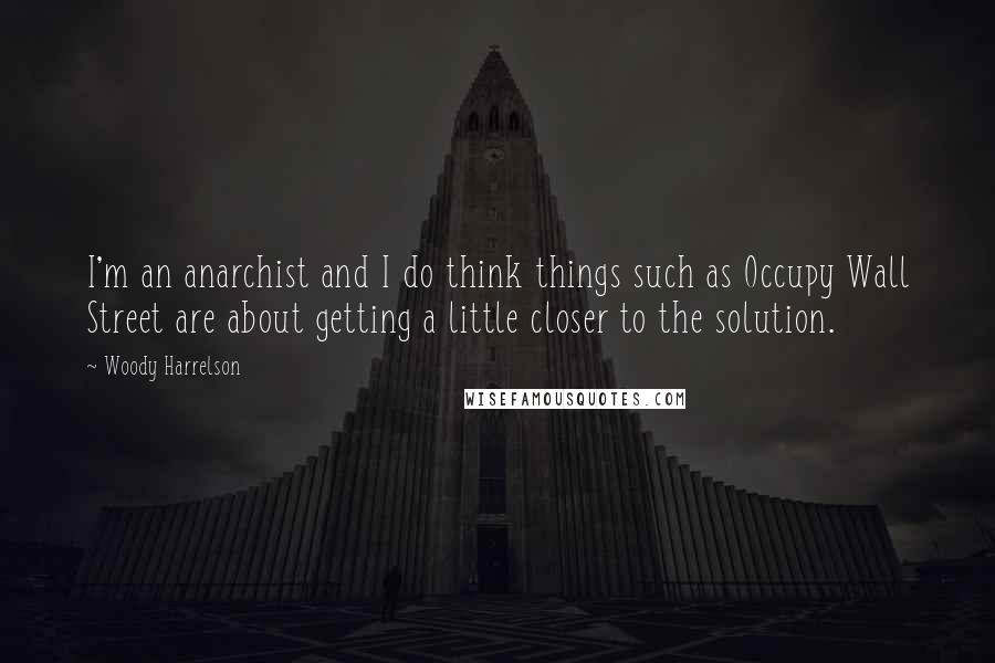 Woody Harrelson Quotes: I'm an anarchist and I do think things such as Occupy Wall Street are about getting a little closer to the solution.