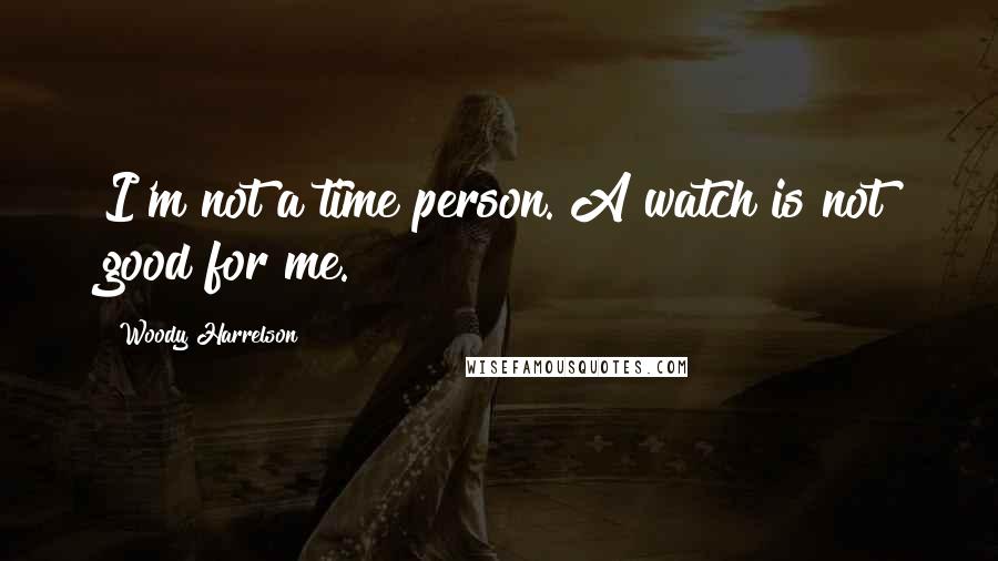 Woody Harrelson Quotes: I'm not a time person. A watch is not good for me.