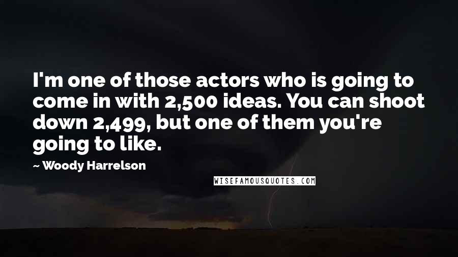 Woody Harrelson Quotes: I'm one of those actors who is going to come in with 2,500 ideas. You can shoot down 2,499, but one of them you're going to like.