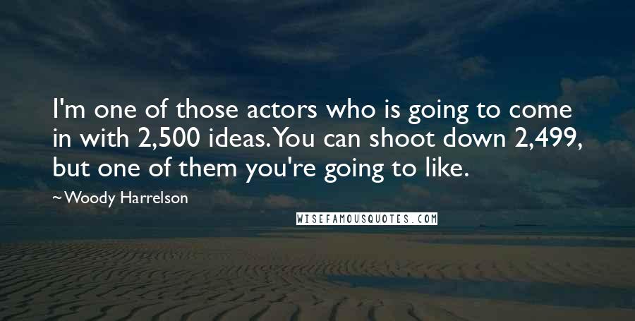 Woody Harrelson Quotes: I'm one of those actors who is going to come in with 2,500 ideas. You can shoot down 2,499, but one of them you're going to like.