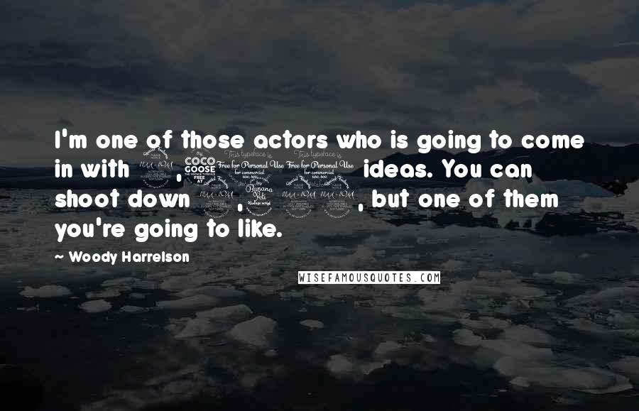 Woody Harrelson Quotes: I'm one of those actors who is going to come in with 2,500 ideas. You can shoot down 2,499, but one of them you're going to like.