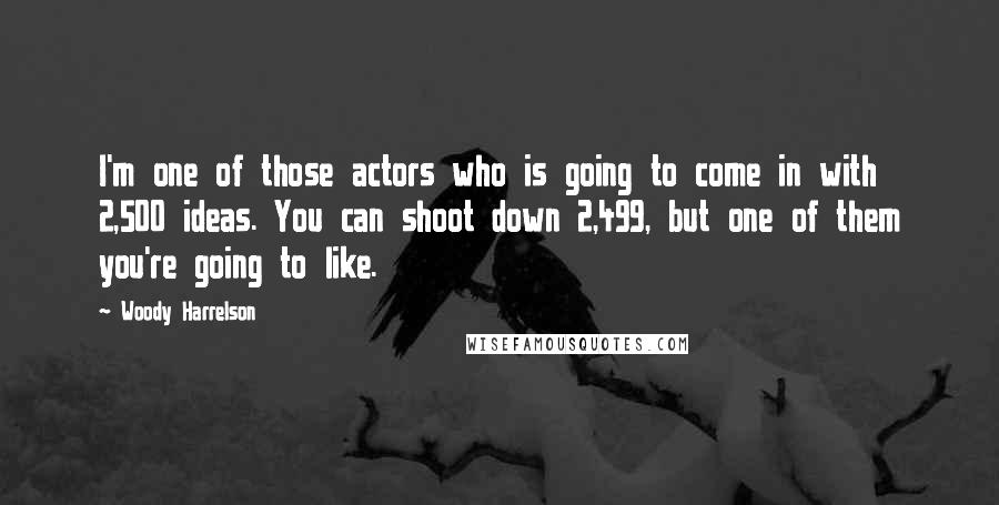 Woody Harrelson Quotes: I'm one of those actors who is going to come in with 2,500 ideas. You can shoot down 2,499, but one of them you're going to like.
