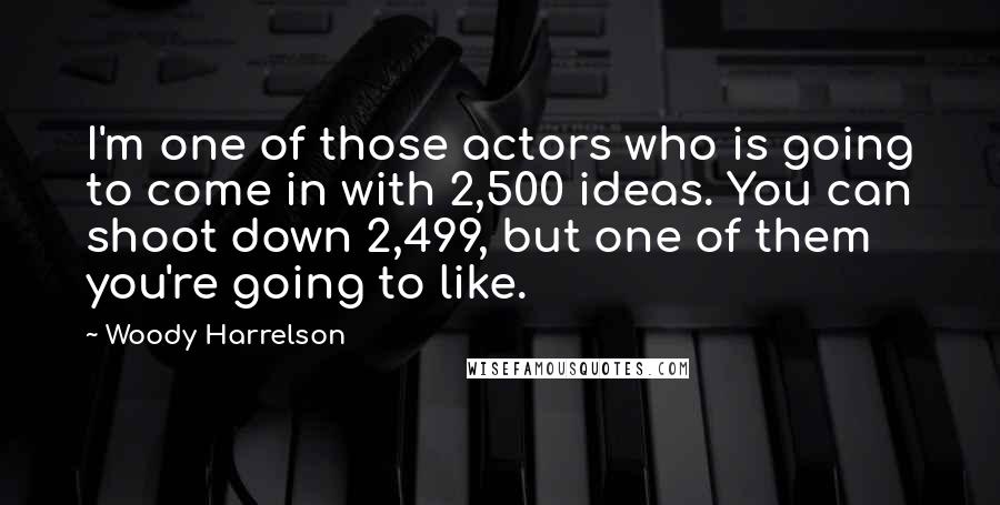 Woody Harrelson Quotes: I'm one of those actors who is going to come in with 2,500 ideas. You can shoot down 2,499, but one of them you're going to like.