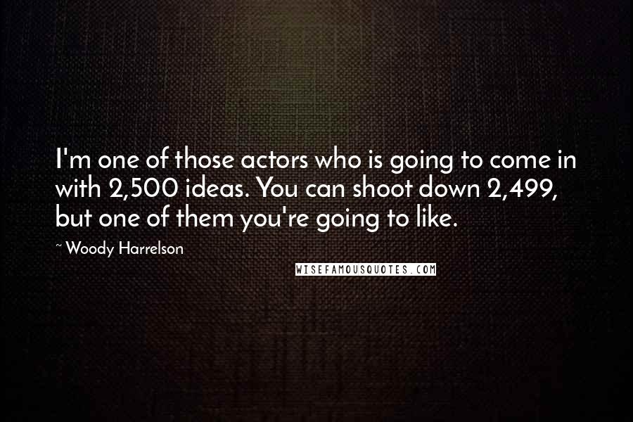 Woody Harrelson Quotes: I'm one of those actors who is going to come in with 2,500 ideas. You can shoot down 2,499, but one of them you're going to like.