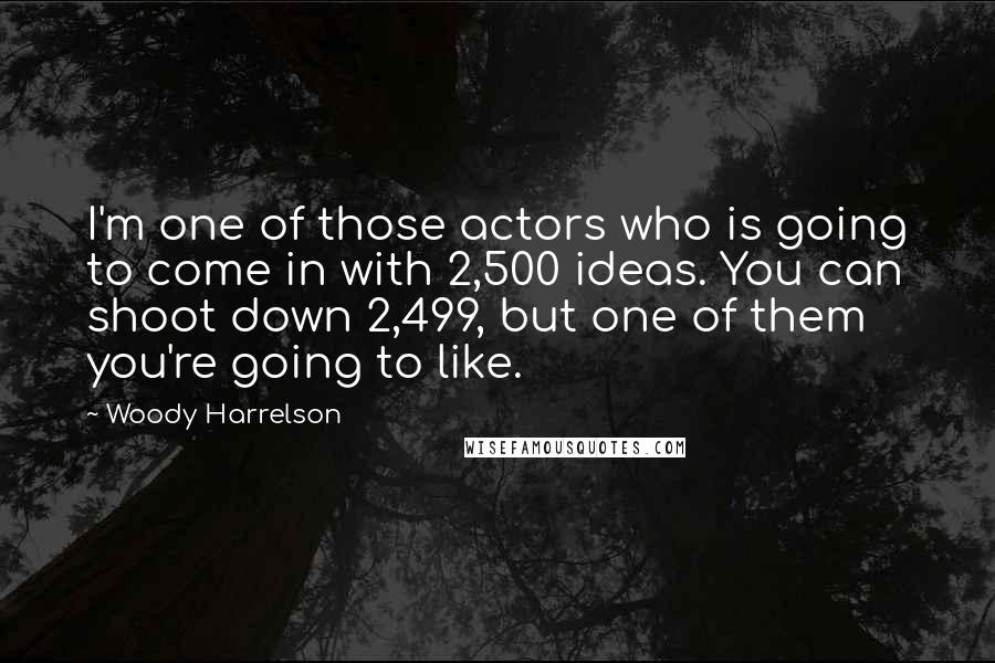 Woody Harrelson Quotes: I'm one of those actors who is going to come in with 2,500 ideas. You can shoot down 2,499, but one of them you're going to like.