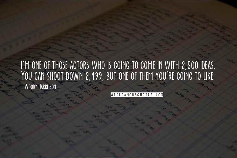 Woody Harrelson Quotes: I'm one of those actors who is going to come in with 2,500 ideas. You can shoot down 2,499, but one of them you're going to like.