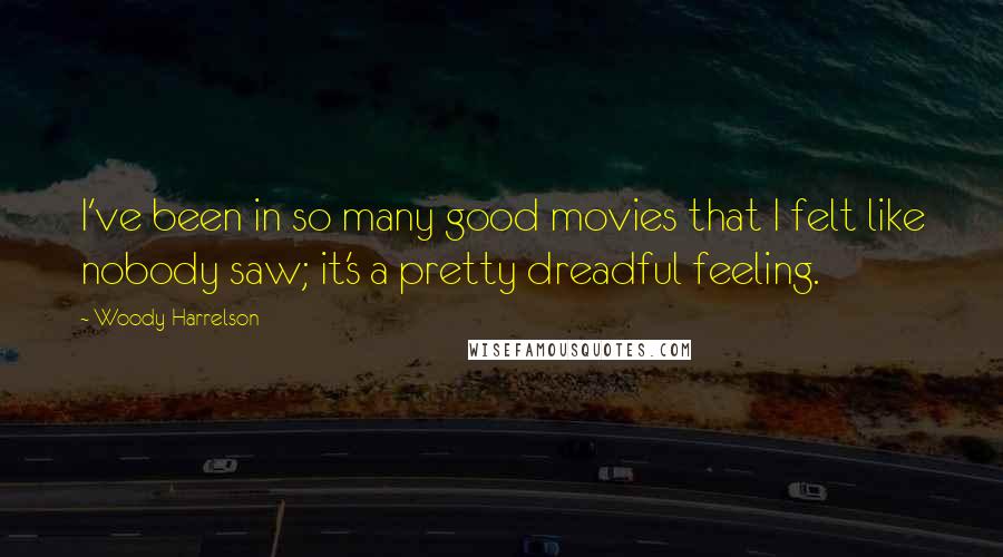 Woody Harrelson Quotes: I've been in so many good movies that I felt like nobody saw; it's a pretty dreadful feeling.