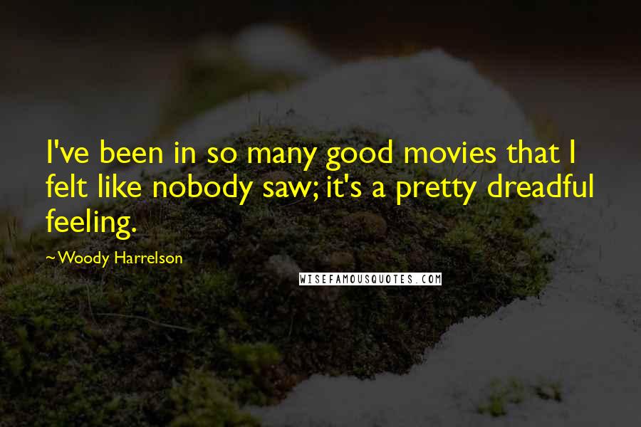 Woody Harrelson Quotes: I've been in so many good movies that I felt like nobody saw; it's a pretty dreadful feeling.