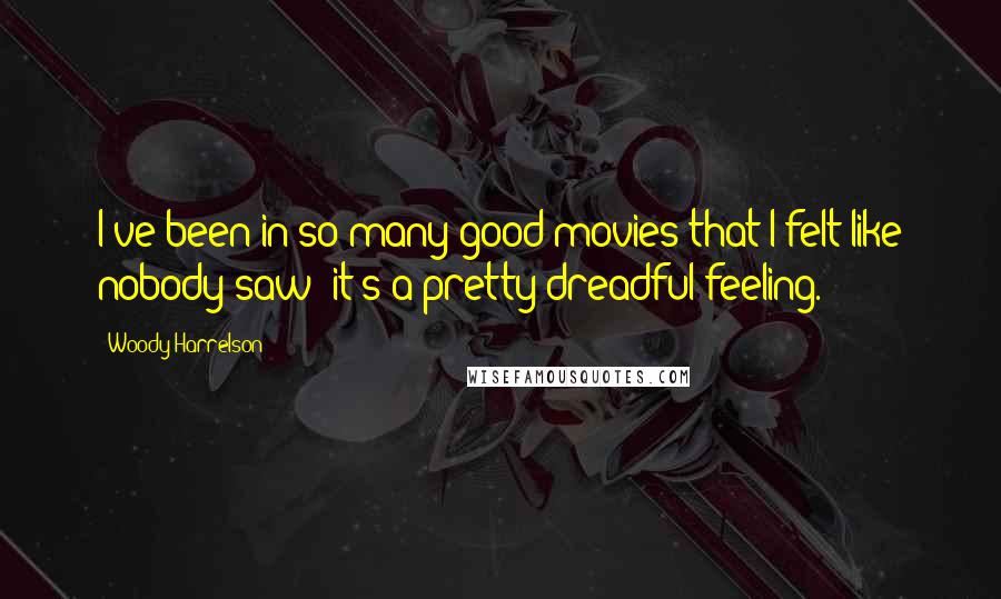 Woody Harrelson Quotes: I've been in so many good movies that I felt like nobody saw; it's a pretty dreadful feeling.