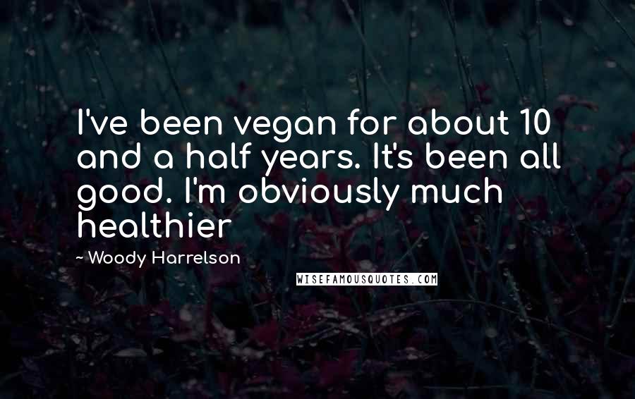Woody Harrelson Quotes: I've been vegan for about 10 and a half years. It's been all good. I'm obviously much healthier