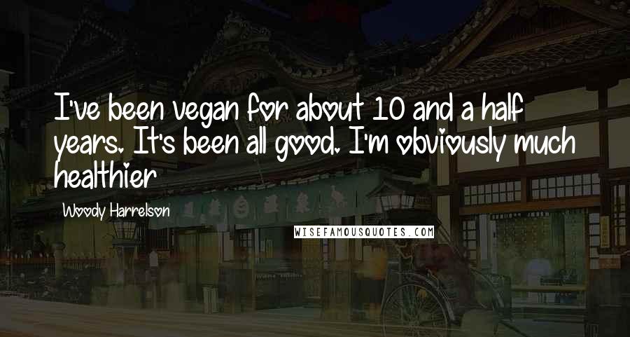 Woody Harrelson Quotes: I've been vegan for about 10 and a half years. It's been all good. I'm obviously much healthier