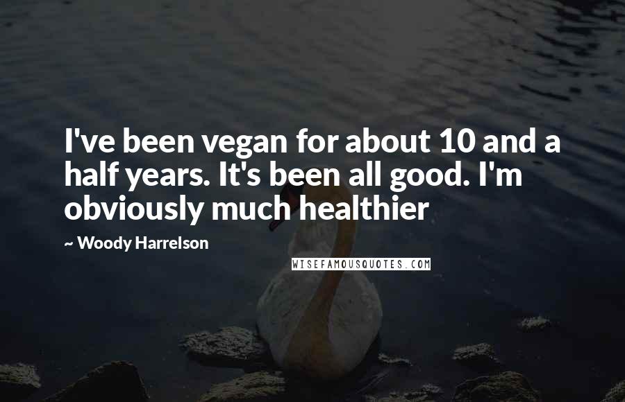 Woody Harrelson Quotes: I've been vegan for about 10 and a half years. It's been all good. I'm obviously much healthier