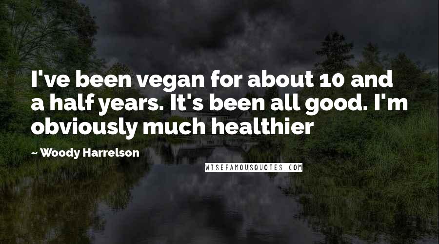 Woody Harrelson Quotes: I've been vegan for about 10 and a half years. It's been all good. I'm obviously much healthier