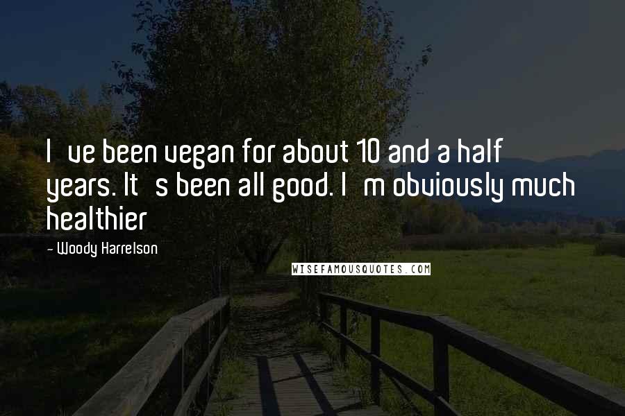 Woody Harrelson Quotes: I've been vegan for about 10 and a half years. It's been all good. I'm obviously much healthier