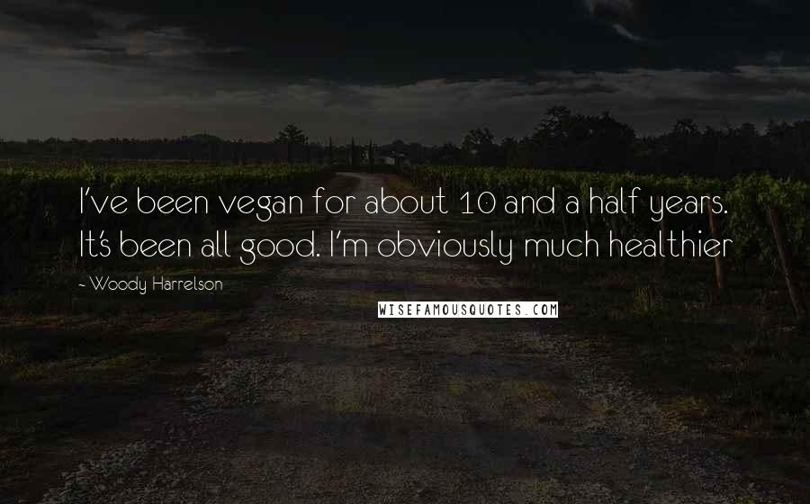 Woody Harrelson Quotes: I've been vegan for about 10 and a half years. It's been all good. I'm obviously much healthier