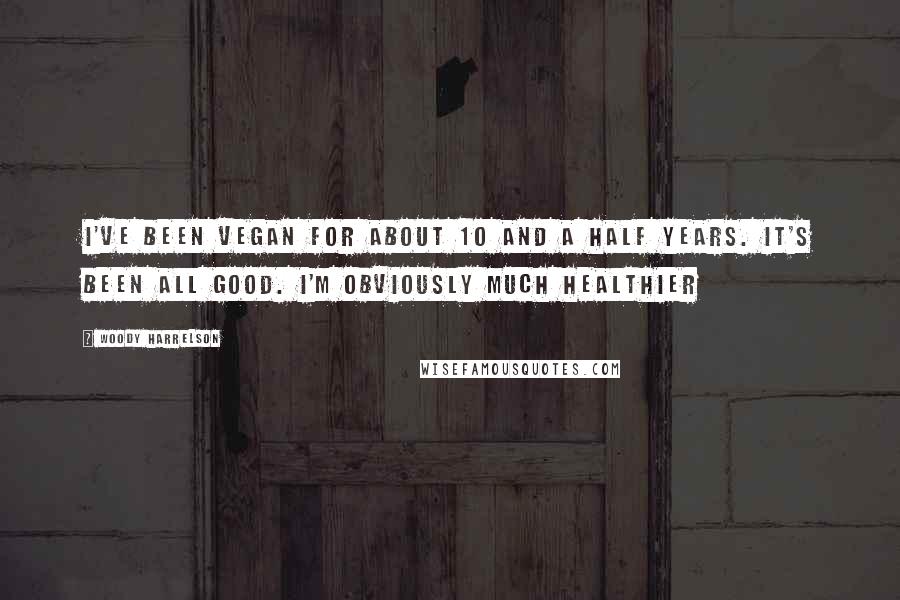 Woody Harrelson Quotes: I've been vegan for about 10 and a half years. It's been all good. I'm obviously much healthier