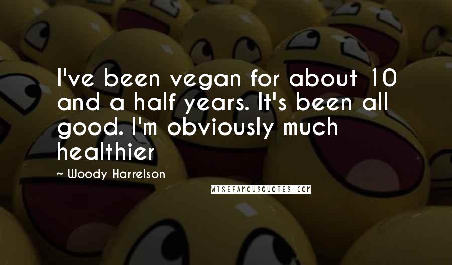 Woody Harrelson Quotes: I've been vegan for about 10 and a half years. It's been all good. I'm obviously much healthier