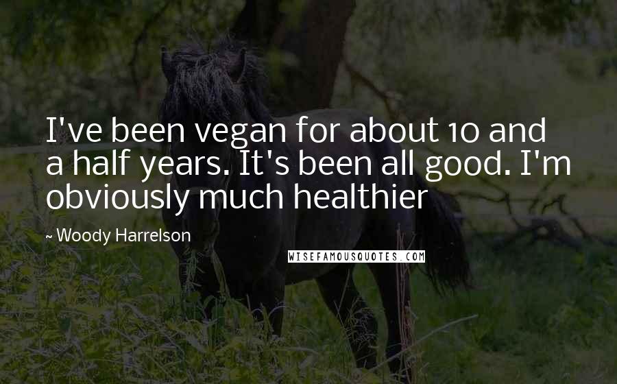 Woody Harrelson Quotes: I've been vegan for about 10 and a half years. It's been all good. I'm obviously much healthier