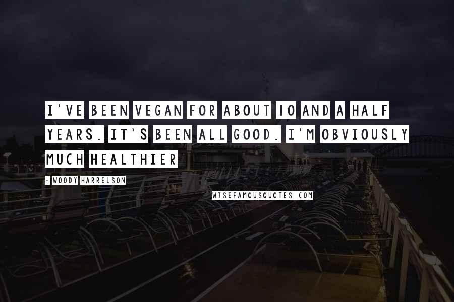 Woody Harrelson Quotes: I've been vegan for about 10 and a half years. It's been all good. I'm obviously much healthier