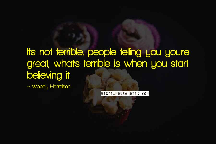 Woody Harrelson Quotes: It's not terrible, people telling you you're great; what's terrible is when you start believing it.