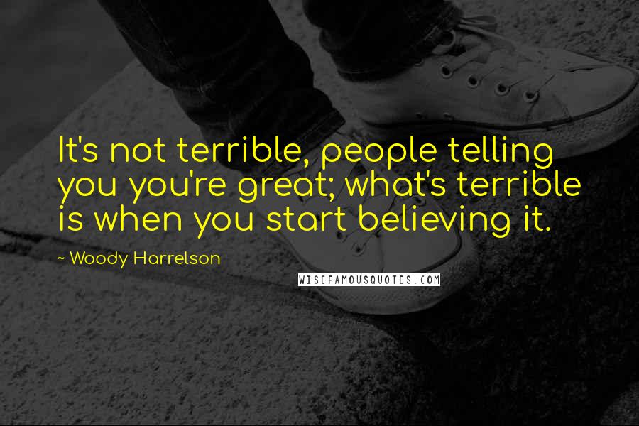 Woody Harrelson Quotes: It's not terrible, people telling you you're great; what's terrible is when you start believing it.