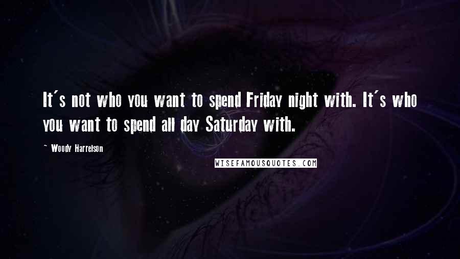 Woody Harrelson Quotes: It's not who you want to spend Friday night with. It's who you want to spend all day Saturday with.