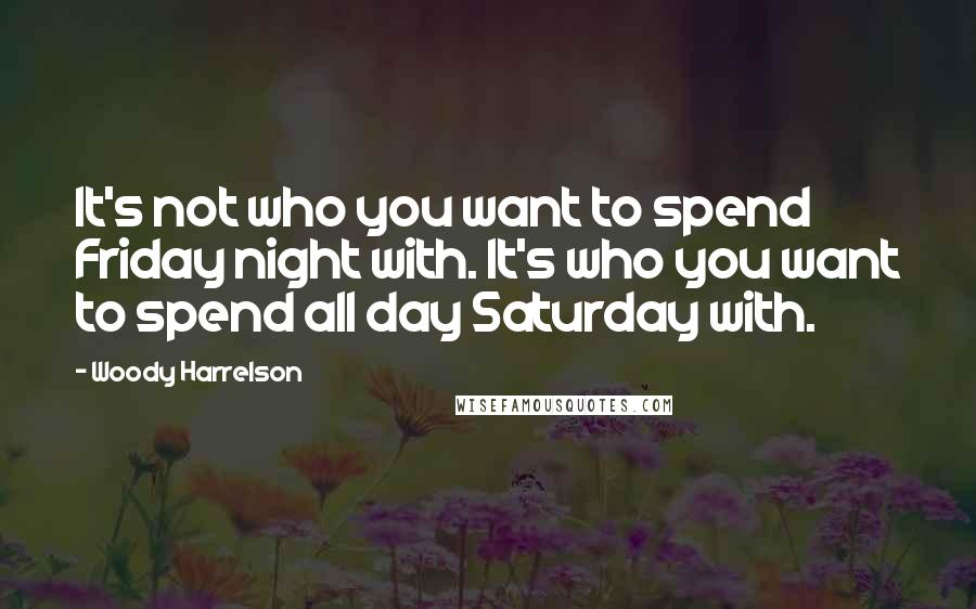 Woody Harrelson Quotes: It's not who you want to spend Friday night with. It's who you want to spend all day Saturday with.