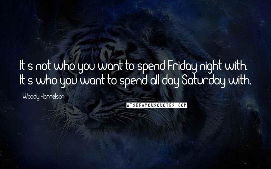 Woody Harrelson Quotes: It's not who you want to spend Friday night with. It's who you want to spend all day Saturday with.