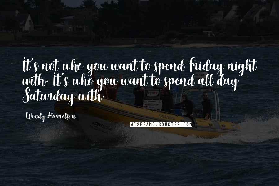 Woody Harrelson Quotes: It's not who you want to spend Friday night with. It's who you want to spend all day Saturday with.
