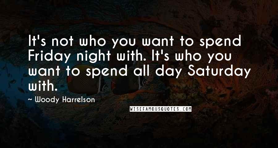 Woody Harrelson Quotes: It's not who you want to spend Friday night with. It's who you want to spend all day Saturday with.
