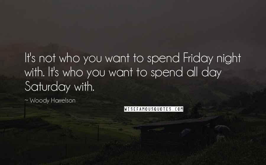 Woody Harrelson Quotes: It's not who you want to spend Friday night with. It's who you want to spend all day Saturday with.