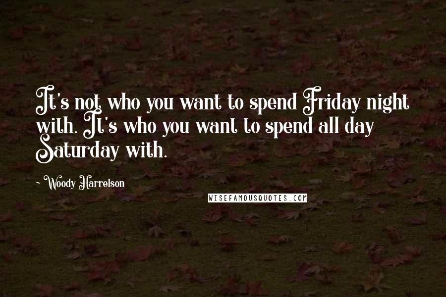 Woody Harrelson Quotes: It's not who you want to spend Friday night with. It's who you want to spend all day Saturday with.