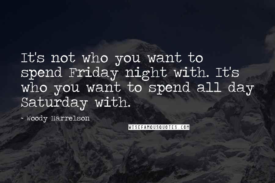 Woody Harrelson Quotes: It's not who you want to spend Friday night with. It's who you want to spend all day Saturday with.