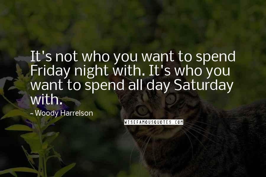 Woody Harrelson Quotes: It's not who you want to spend Friday night with. It's who you want to spend all day Saturday with.