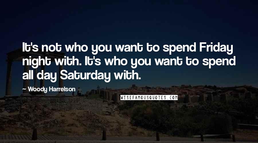 Woody Harrelson Quotes: It's not who you want to spend Friday night with. It's who you want to spend all day Saturday with.