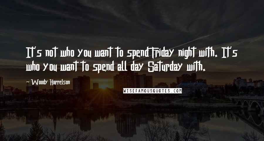 Woody Harrelson Quotes: It's not who you want to spend Friday night with. It's who you want to spend all day Saturday with.