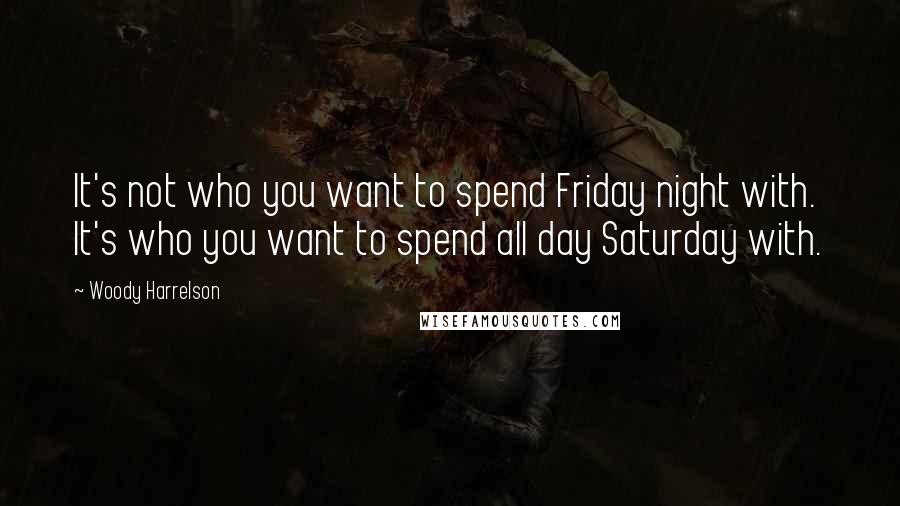 Woody Harrelson Quotes: It's not who you want to spend Friday night with. It's who you want to spend all day Saturday with.