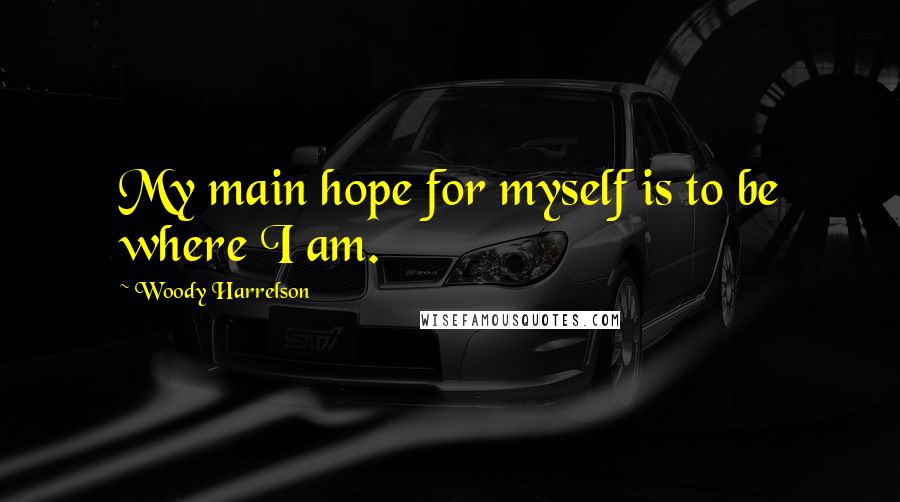 Woody Harrelson Quotes: My main hope for myself is to be where I am.