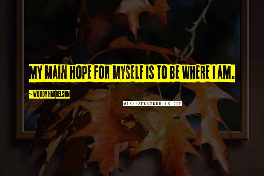 Woody Harrelson Quotes: My main hope for myself is to be where I am.