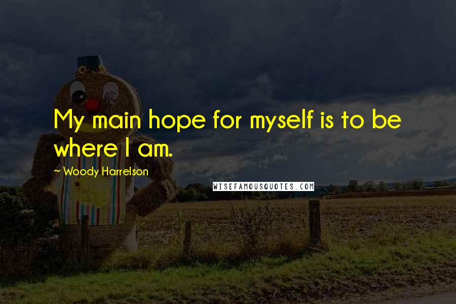 Woody Harrelson Quotes: My main hope for myself is to be where I am.