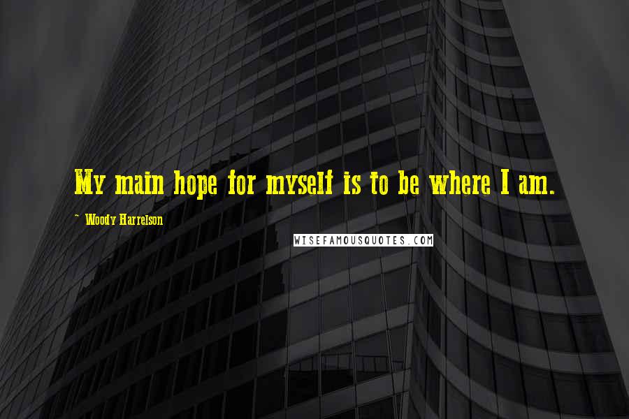 Woody Harrelson Quotes: My main hope for myself is to be where I am.