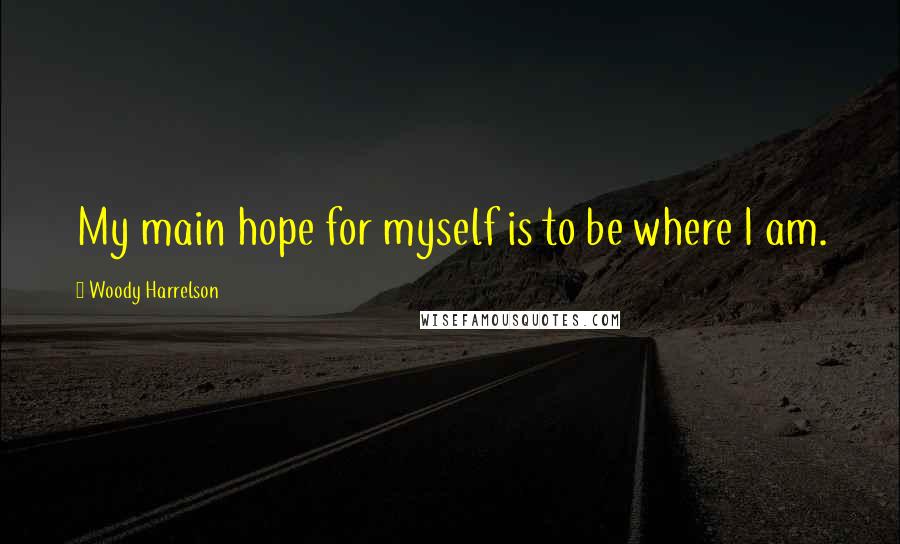Woody Harrelson Quotes: My main hope for myself is to be where I am.